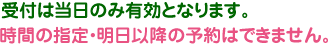 受付は当日のみ有効となります。時間の指定・明日以降の予約はできません。